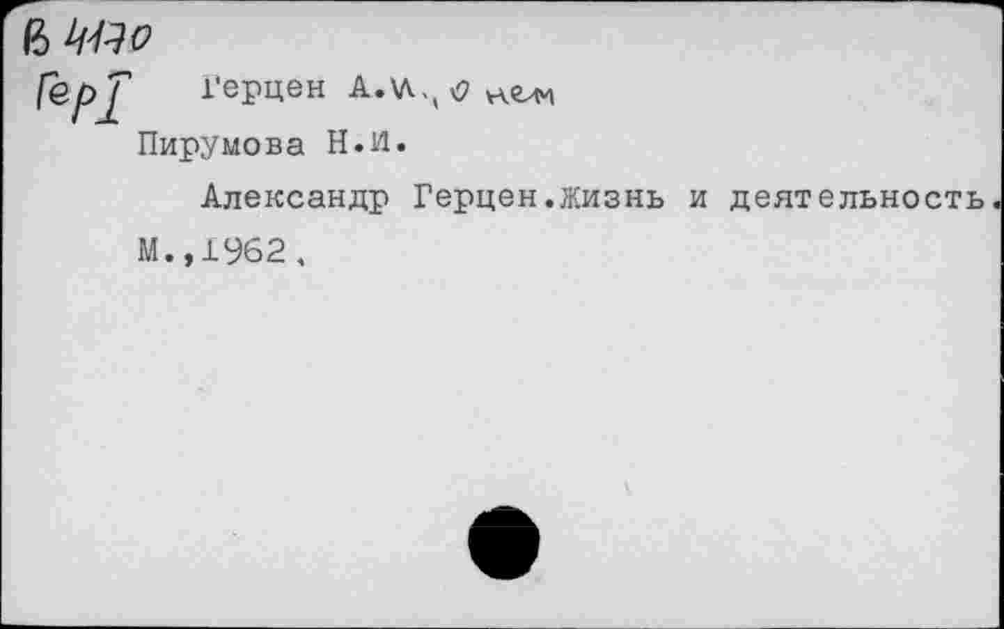 ﻿ГерТ Герцен Л.«.,« «ели Пирумова Н.И.
Александр Герцен.жизнь и деятельность М.,1962.